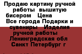 Продаю картину ручной работы, вышитую бисером › Цена ­ 1 000 - Все города Подарки и сувениры » Изделия ручной работы   . Ленинградская обл.,Санкт-Петербург г.